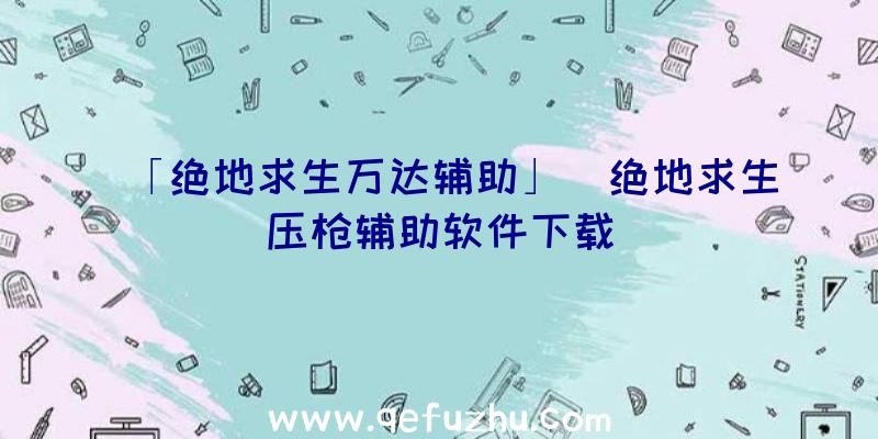 「绝地求生万达辅助」|绝地求生压枪辅助软件下载